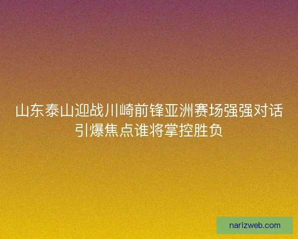 山东泰山迎战川崎前锋亚洲赛场强强对话引爆焦点谁将掌控胜负 山东泰山迎战川崎前锋亚洲赛场强强对话引爆焦点谁将掌控胜负