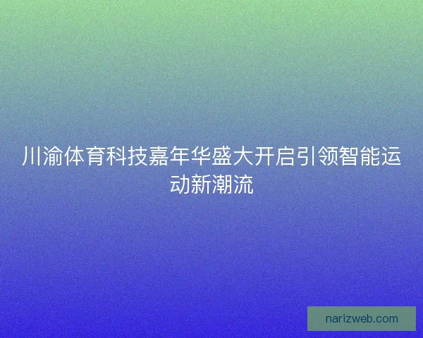 川渝体育科技嘉年华盛大开启引领智能运动新潮流 川渝体育科技嘉年华盛大开启引领智能运动新潮流