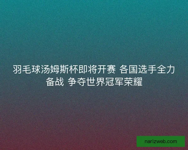 羽毛球汤姆斯杯即将开赛 各国选手全力备战 争夺世界冠军荣耀 羽毛球汤姆斯杯即将开赛 各国选手全力备战 争夺世界冠军荣耀