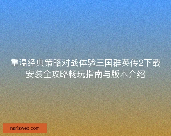 重温经典策略对战体验三国群英传2下载安装全攻略畅玩指南与版本介绍 重温经典策略对战体验三国群英传2下载安装全攻略畅玩指南与版本介绍