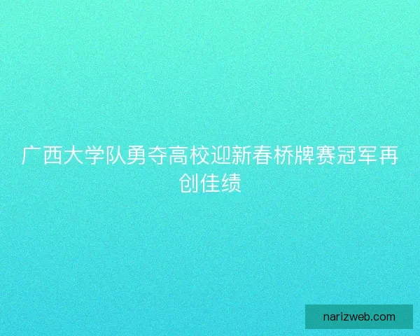 广西大学队勇夺高校迎新春桥牌赛冠军再创佳绩 广西大学队勇夺高校迎新春桥牌赛冠军再创佳绩