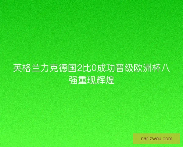 英格兰力克德国2比0成功晋级欧洲杯八强重现辉煌