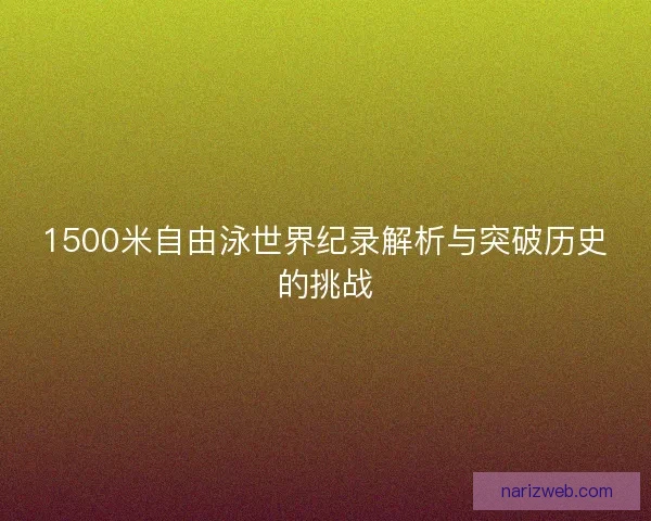 1500米自由泳世界纪录解析与突破历史的挑战 1500米自由泳世界纪录解析与突破历史的挑战