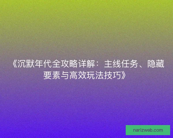 《沉默年代全攻略详解：主线任务、隐藏要素与高效玩法技巧》
