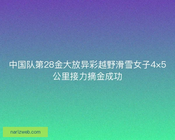 中国队第28金大放异彩越野滑雪女子4×5公里接力摘金成功