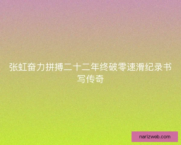 张虹奋力拼搏二十二年终破零速滑纪录书写传奇