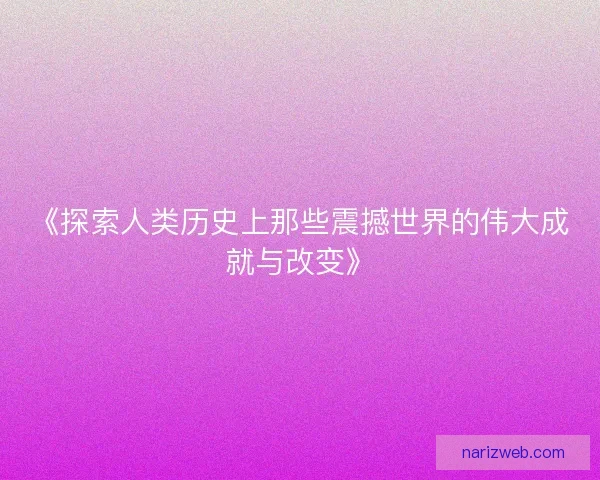 《探索人类历史上那些震撼世界的伟大成就与改变》 《探索人类历史上那些震撼世界的伟大成就与改变》