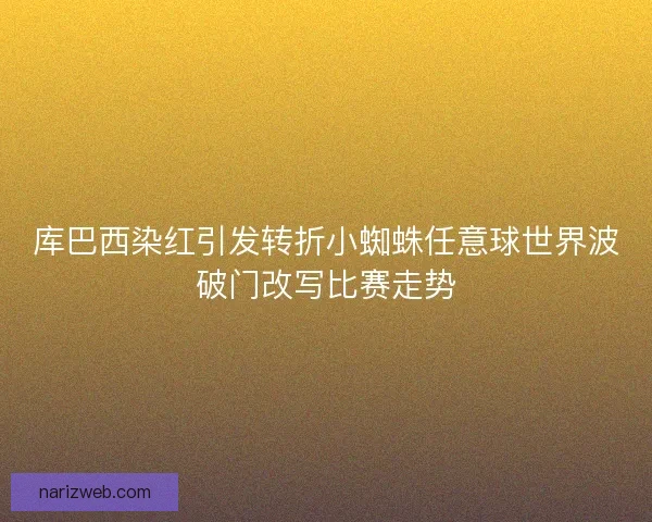 库巴西染红引发转折小蜘蛛任意球世界波破门改写比赛走势