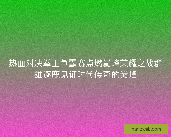 热血对决拳王争霸赛点燃巅峰荣耀之战群雄逐鹿见证时代传奇的巅峰 热血对决拳王争霸赛点燃巅峰荣耀之战群雄逐鹿见证时代传奇的巅峰