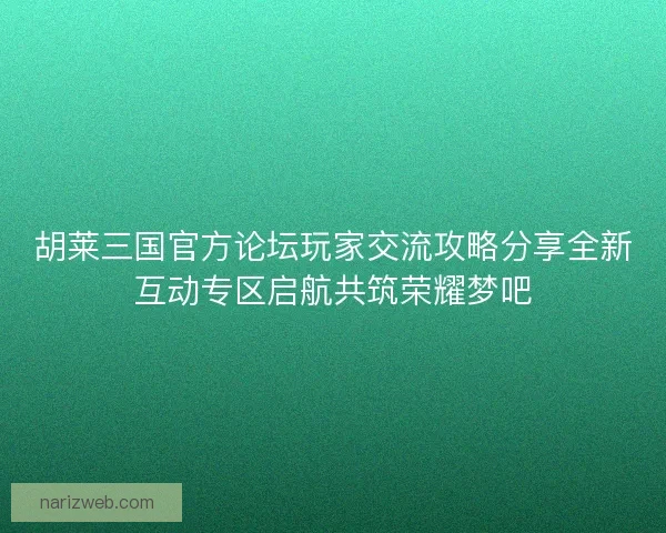 胡莱三国官方论坛玩家交流攻略分享全新互动专区启航共筑荣耀梦吧 胡莱三国官方论坛玩家交流攻略分享全新互动专区启航共筑荣耀梦吧