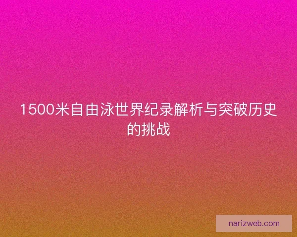 1500米自由泳世界纪录解析与突破历史的挑战 1500米自由泳世界纪录解析与突破历史的挑战