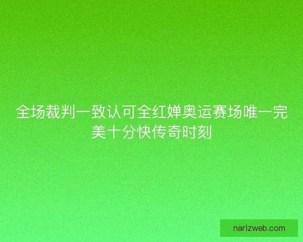 全场裁判一致认可全红婵奥运赛场唯一完美十分快传奇时刻 全场裁判一致认可全红婵奥运赛场唯一完美十分快传奇时刻