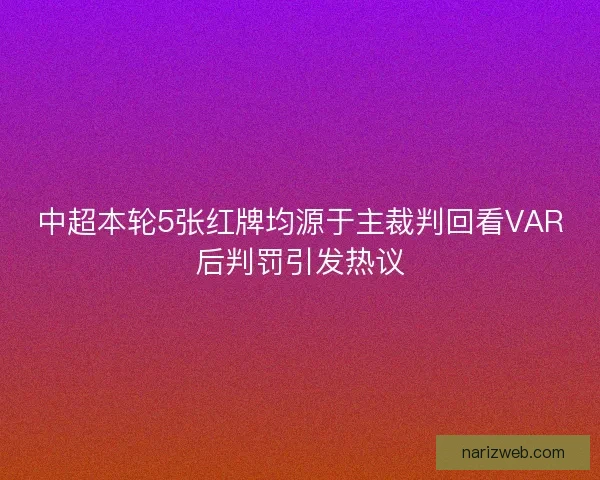 中超本轮5张红牌均源于主裁判回看VAR后判罚引发热议 中超本轮5张红牌均源于主裁判回看VAR后判罚引发热议