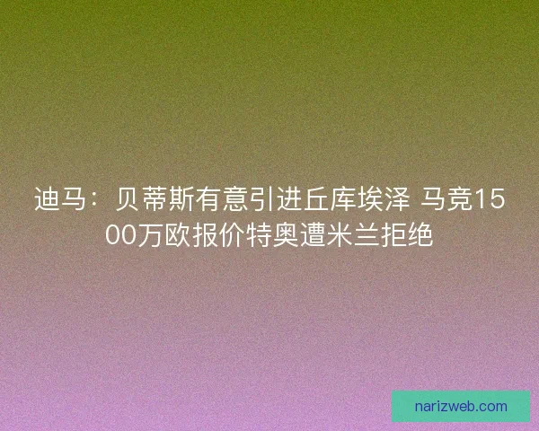 迪马:贝蒂斯有意引进丘库埃泽 马竞1500万欧报价特奥遭米兰拒绝 迪马:贝蒂斯有意引进丘库埃泽 马竞1500万欧报价特奥遭米兰拒绝