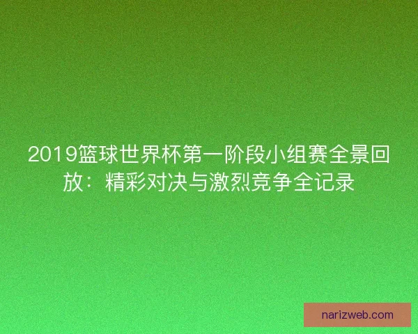 2019篮球世界杯第一阶段小组赛全景回放:精彩对决与激烈竞争全记录 2019篮球世界杯第一阶段小组赛全景回放:精彩对决与激烈竞争全记录