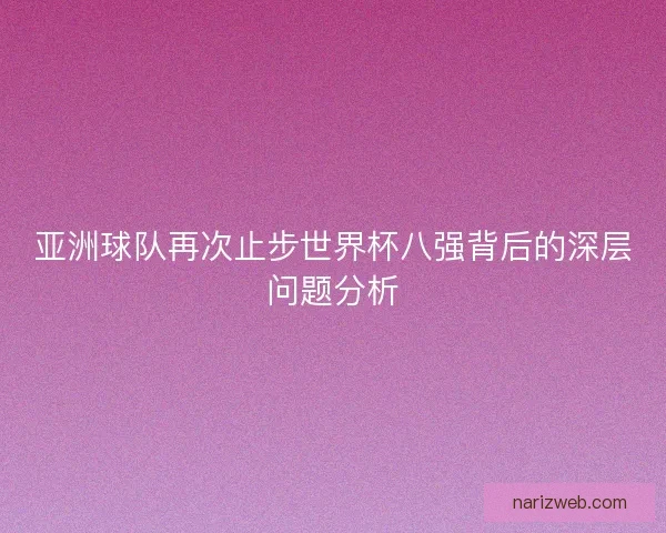 亚洲球队再次止步世界杯八强背后的深层问题分析 亚洲球队再次止步世界杯八强背后的深层问题分析