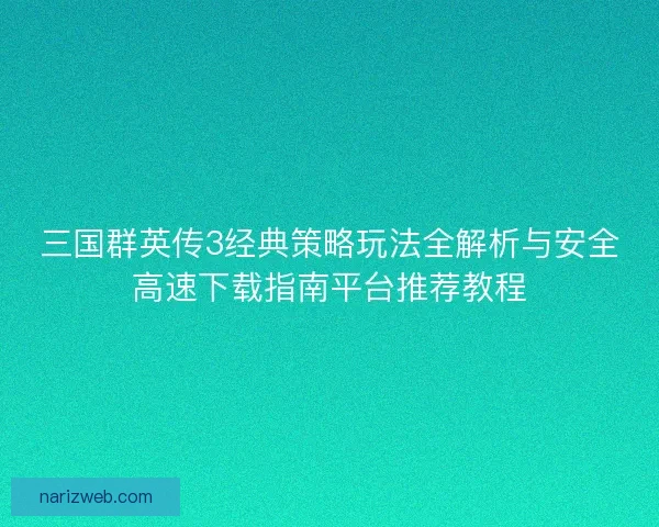 三国群英传3经典策略玩法全解析与安全高速下载指南平台推荐教程 三国群英传3经典策略玩法全解析与安全高速下载指南平台推荐教程