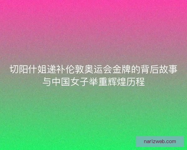 切阳什姐递补伦敦奥运会金牌的背后故事与中国女子举重辉煌历程 切阳什姐递补伦敦奥运会金牌的背后故事与中国女子举重辉煌历程