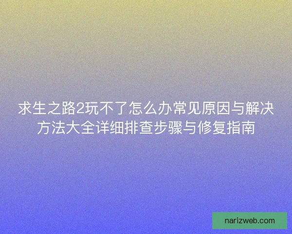求生之路2玩不了怎么办常见原因与解决方法大全详细排查步骤与修复指南 求生之路2玩不了怎么办常见原因与解决方法大全详细排查步骤与修复指南